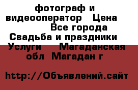 фотограф и  видеооператор › Цена ­ 2 000 - Все города Свадьба и праздники » Услуги   . Магаданская обл.,Магадан г.